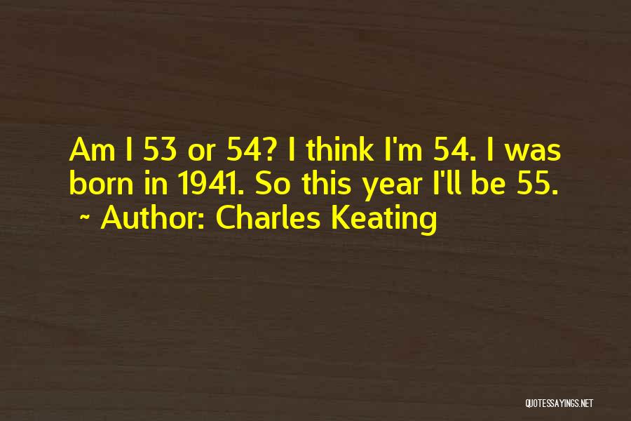 Charles Keating Quotes: Am I 53 Or 54? I Think I'm 54. I Was Born In 1941. So This Year I'll Be 55.