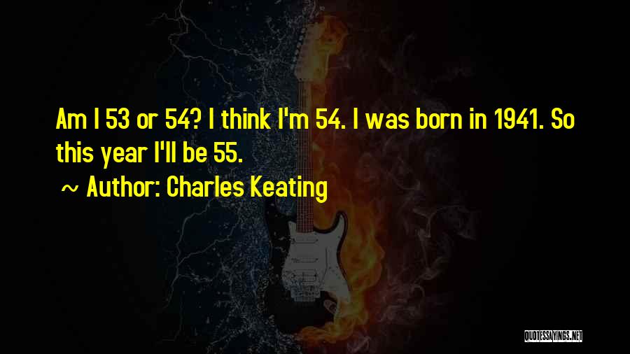 Charles Keating Quotes: Am I 53 Or 54? I Think I'm 54. I Was Born In 1941. So This Year I'll Be 55.