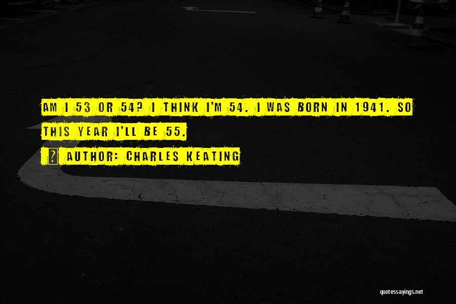 Charles Keating Quotes: Am I 53 Or 54? I Think I'm 54. I Was Born In 1941. So This Year I'll Be 55.