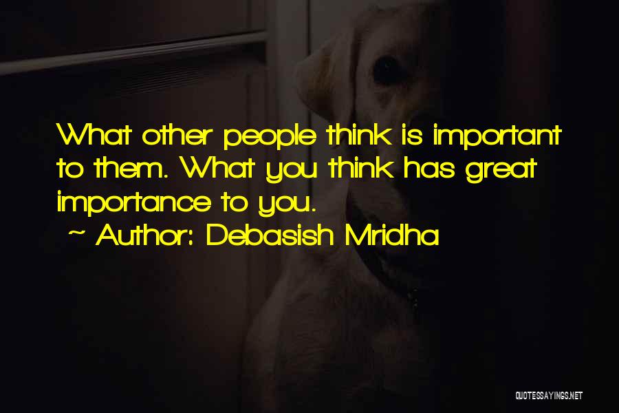 Debasish Mridha Quotes: What Other People Think Is Important To Them. What You Think Has Great Importance To You.