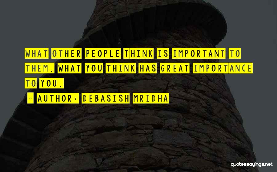 Debasish Mridha Quotes: What Other People Think Is Important To Them. What You Think Has Great Importance To You.