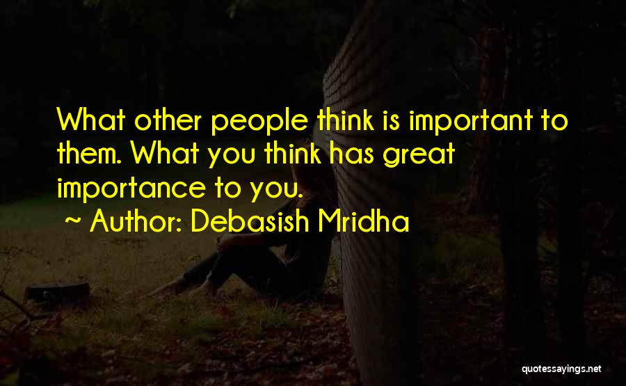 Debasish Mridha Quotes: What Other People Think Is Important To Them. What You Think Has Great Importance To You.