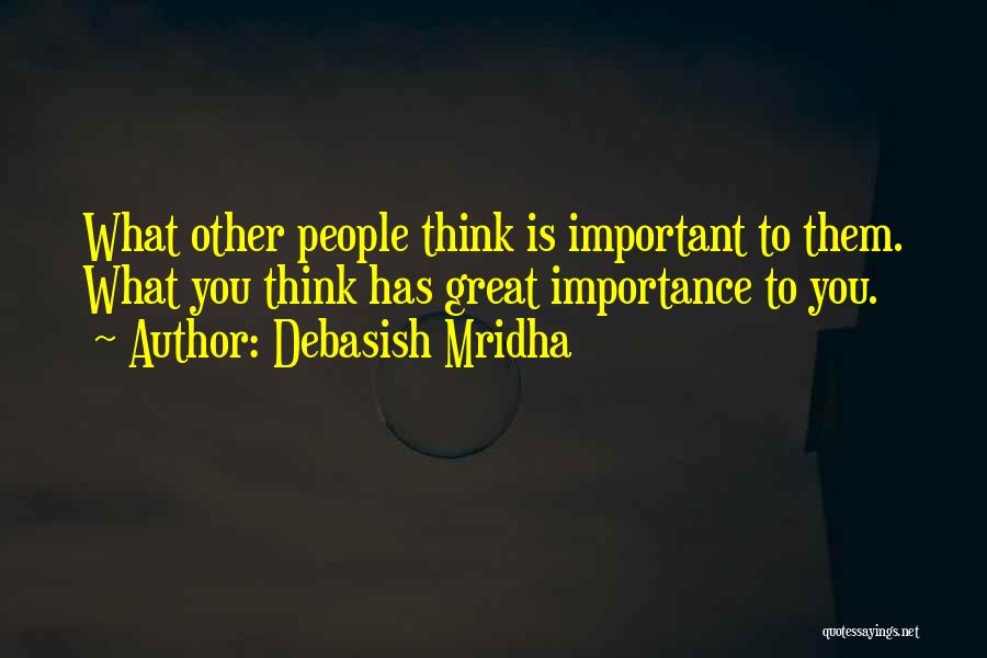 Debasish Mridha Quotes: What Other People Think Is Important To Them. What You Think Has Great Importance To You.