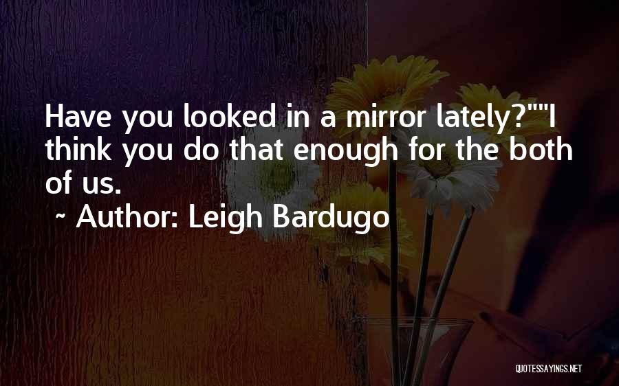 Leigh Bardugo Quotes: Have You Looked In A Mirror Lately?i Think You Do That Enough For The Both Of Us.