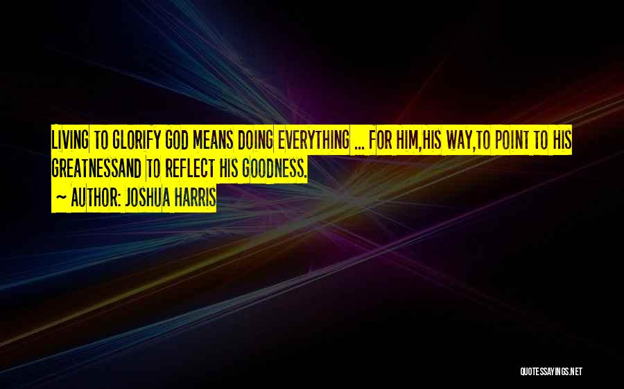 Joshua Harris Quotes: Living To Glorify God Means Doing Everything ... For Him,his Way,to Point To His Greatnessand To Reflect His Goodness.