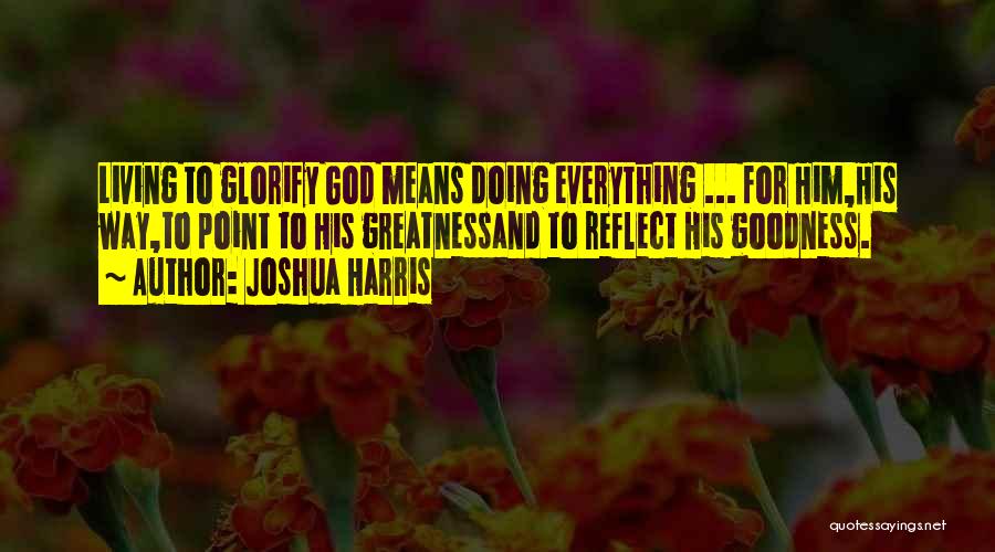 Joshua Harris Quotes: Living To Glorify God Means Doing Everything ... For Him,his Way,to Point To His Greatnessand To Reflect His Goodness.