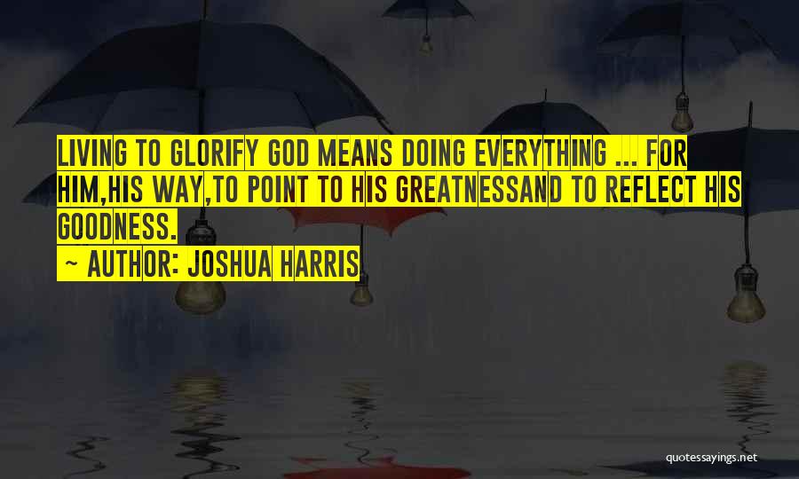 Joshua Harris Quotes: Living To Glorify God Means Doing Everything ... For Him,his Way,to Point To His Greatnessand To Reflect His Goodness.
