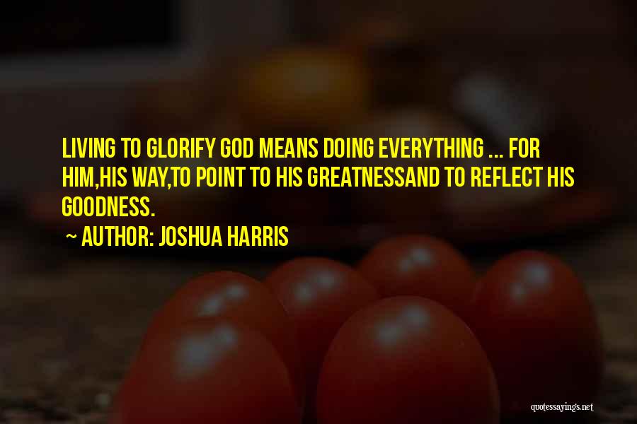 Joshua Harris Quotes: Living To Glorify God Means Doing Everything ... For Him,his Way,to Point To His Greatnessand To Reflect His Goodness.