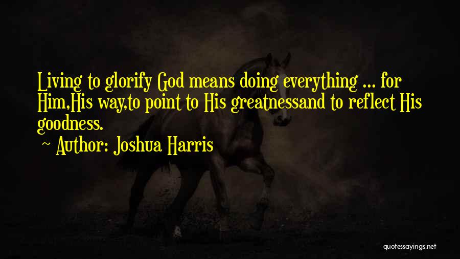 Joshua Harris Quotes: Living To Glorify God Means Doing Everything ... For Him,his Way,to Point To His Greatnessand To Reflect His Goodness.