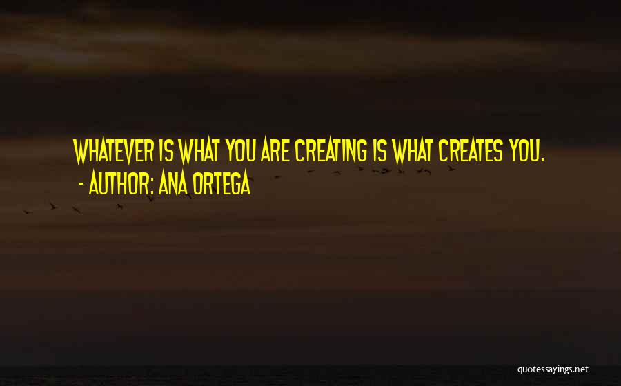 Ana Ortega Quotes: Whatever Is What You Are Creating Is What Creates You.