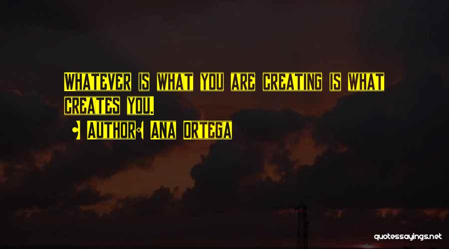 Ana Ortega Quotes: Whatever Is What You Are Creating Is What Creates You.