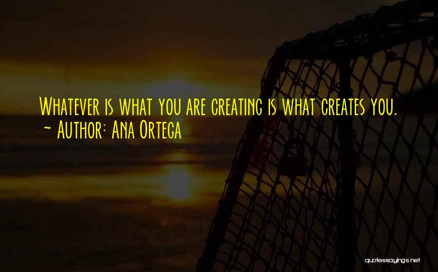 Ana Ortega Quotes: Whatever Is What You Are Creating Is What Creates You.