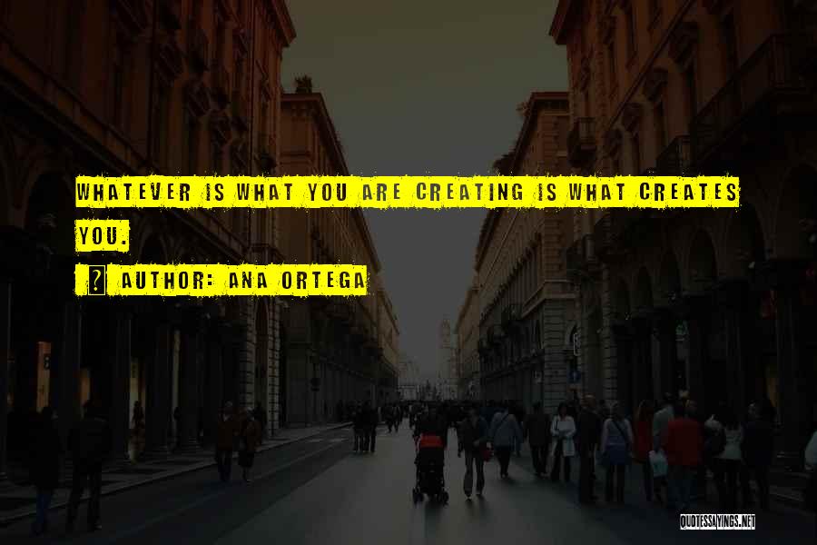 Ana Ortega Quotes: Whatever Is What You Are Creating Is What Creates You.