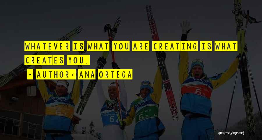 Ana Ortega Quotes: Whatever Is What You Are Creating Is What Creates You.