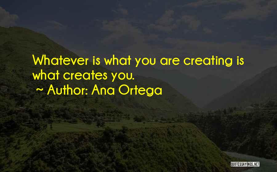 Ana Ortega Quotes: Whatever Is What You Are Creating Is What Creates You.