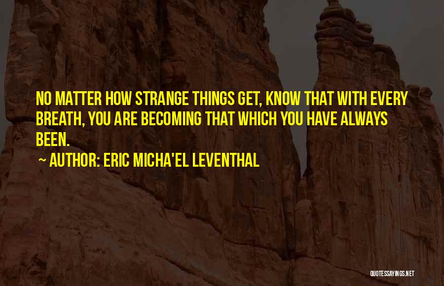 Eric Micha'el Leventhal Quotes: No Matter How Strange Things Get, Know That With Every Breath, You Are Becoming That Which You Have Always Been.