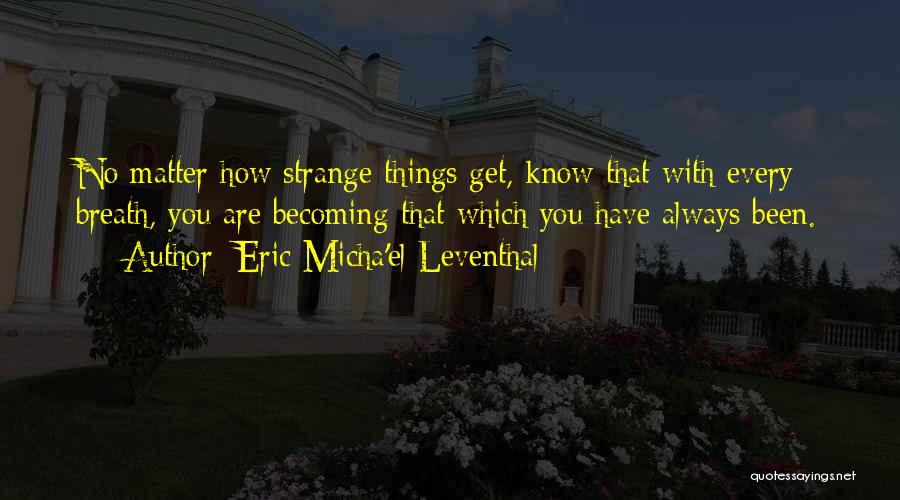 Eric Micha'el Leventhal Quotes: No Matter How Strange Things Get, Know That With Every Breath, You Are Becoming That Which You Have Always Been.