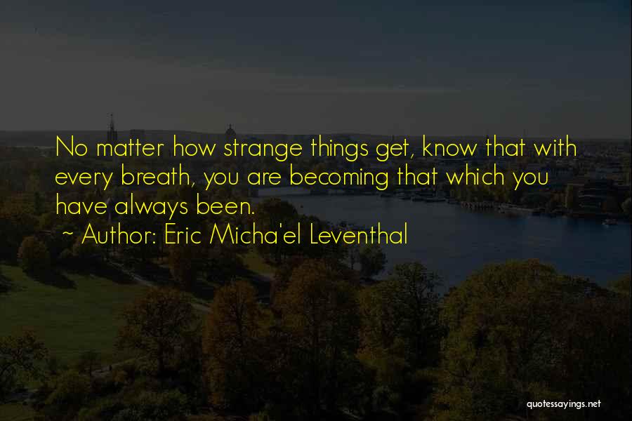 Eric Micha'el Leventhal Quotes: No Matter How Strange Things Get, Know That With Every Breath, You Are Becoming That Which You Have Always Been.