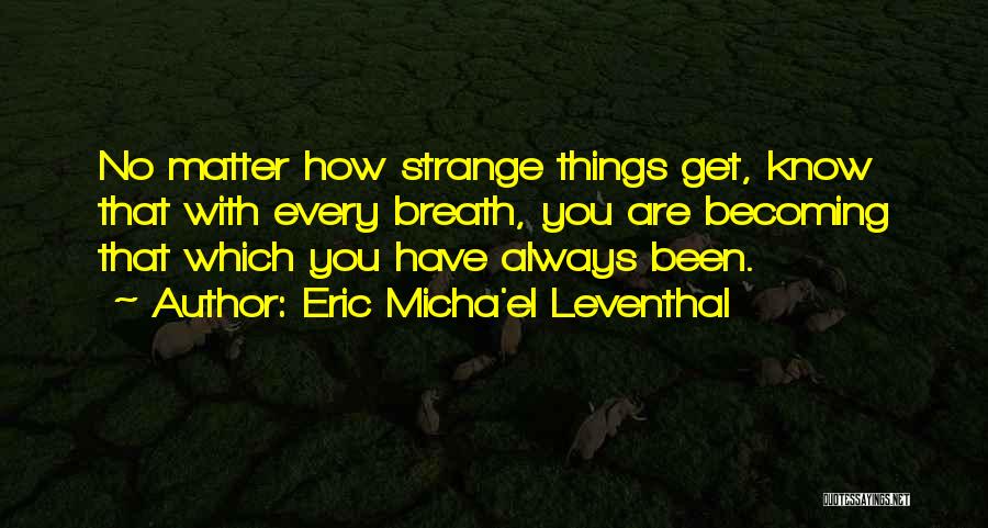 Eric Micha'el Leventhal Quotes: No Matter How Strange Things Get, Know That With Every Breath, You Are Becoming That Which You Have Always Been.