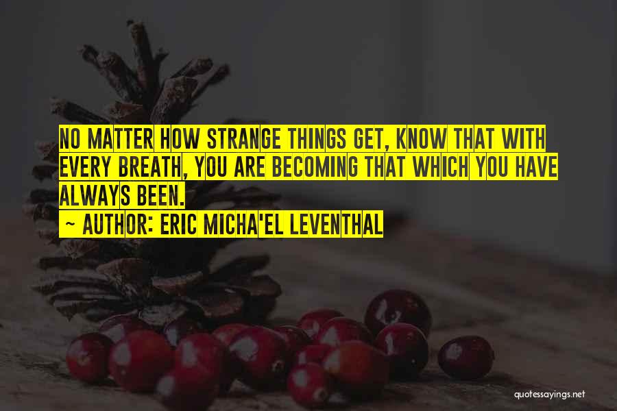 Eric Micha'el Leventhal Quotes: No Matter How Strange Things Get, Know That With Every Breath, You Are Becoming That Which You Have Always Been.