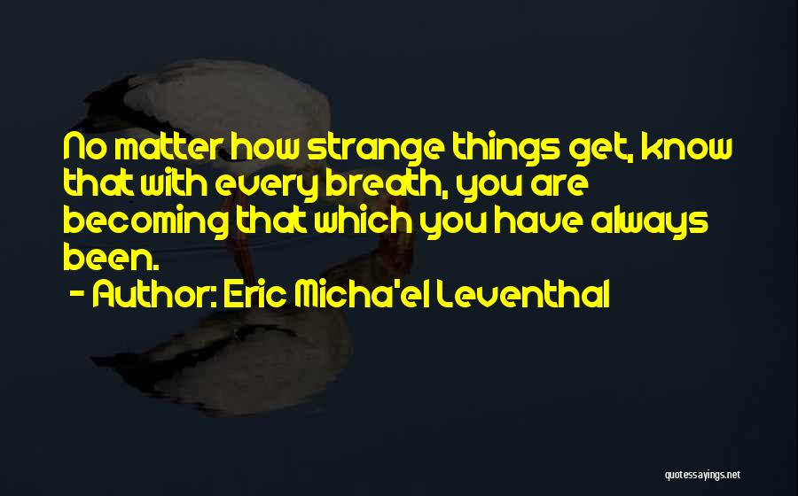 Eric Micha'el Leventhal Quotes: No Matter How Strange Things Get, Know That With Every Breath, You Are Becoming That Which You Have Always Been.