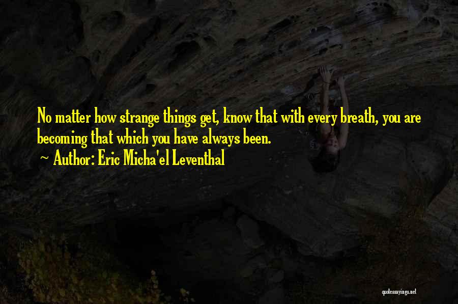 Eric Micha'el Leventhal Quotes: No Matter How Strange Things Get, Know That With Every Breath, You Are Becoming That Which You Have Always Been.