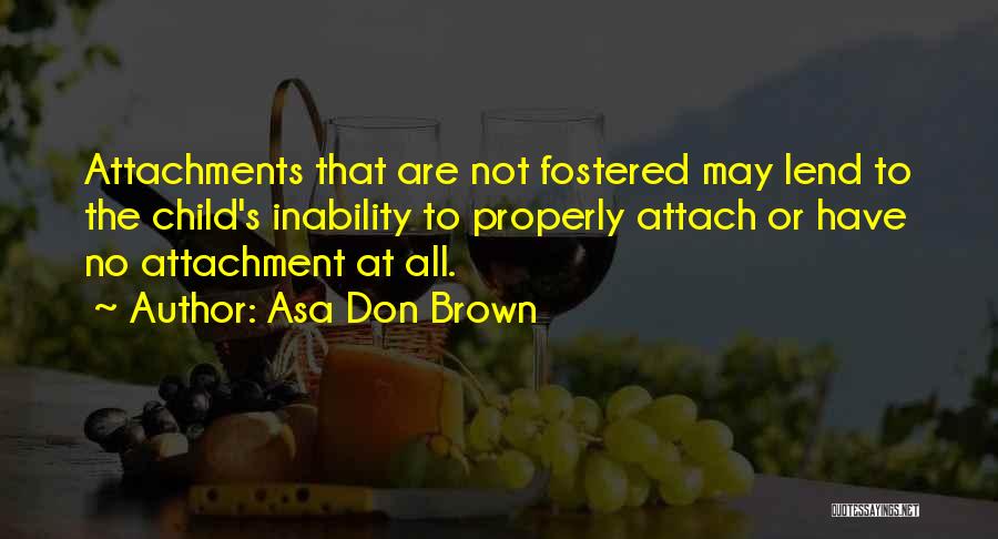 Asa Don Brown Quotes: Attachments That Are Not Fostered May Lend To The Child's Inability To Properly Attach Or Have No Attachment At All.