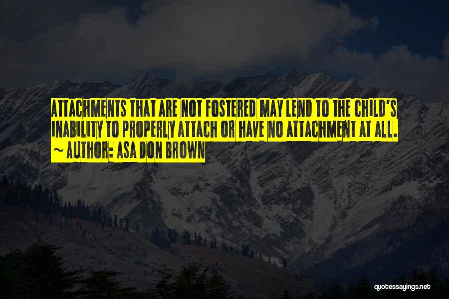 Asa Don Brown Quotes: Attachments That Are Not Fostered May Lend To The Child's Inability To Properly Attach Or Have No Attachment At All.