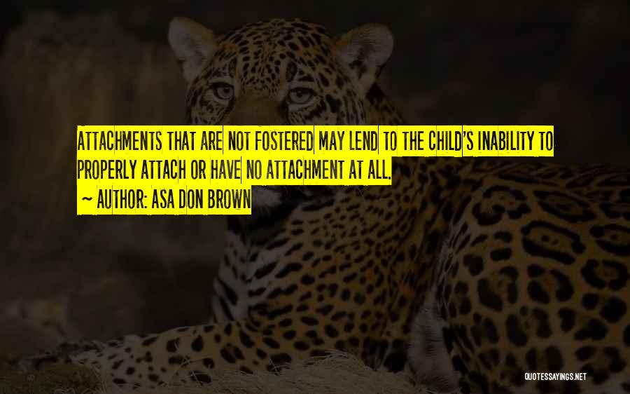 Asa Don Brown Quotes: Attachments That Are Not Fostered May Lend To The Child's Inability To Properly Attach Or Have No Attachment At All.