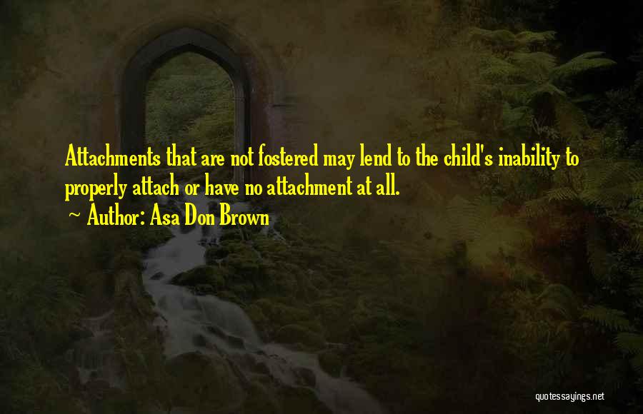 Asa Don Brown Quotes: Attachments That Are Not Fostered May Lend To The Child's Inability To Properly Attach Or Have No Attachment At All.