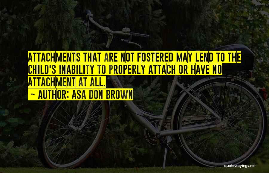 Asa Don Brown Quotes: Attachments That Are Not Fostered May Lend To The Child's Inability To Properly Attach Or Have No Attachment At All.