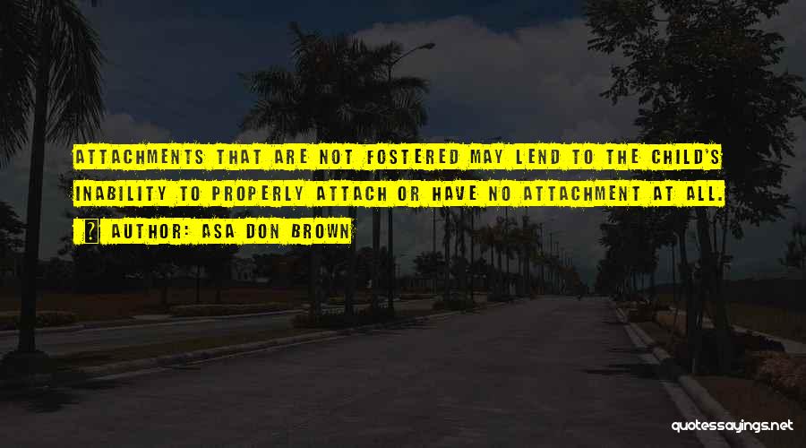 Asa Don Brown Quotes: Attachments That Are Not Fostered May Lend To The Child's Inability To Properly Attach Or Have No Attachment At All.