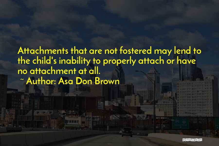 Asa Don Brown Quotes: Attachments That Are Not Fostered May Lend To The Child's Inability To Properly Attach Or Have No Attachment At All.