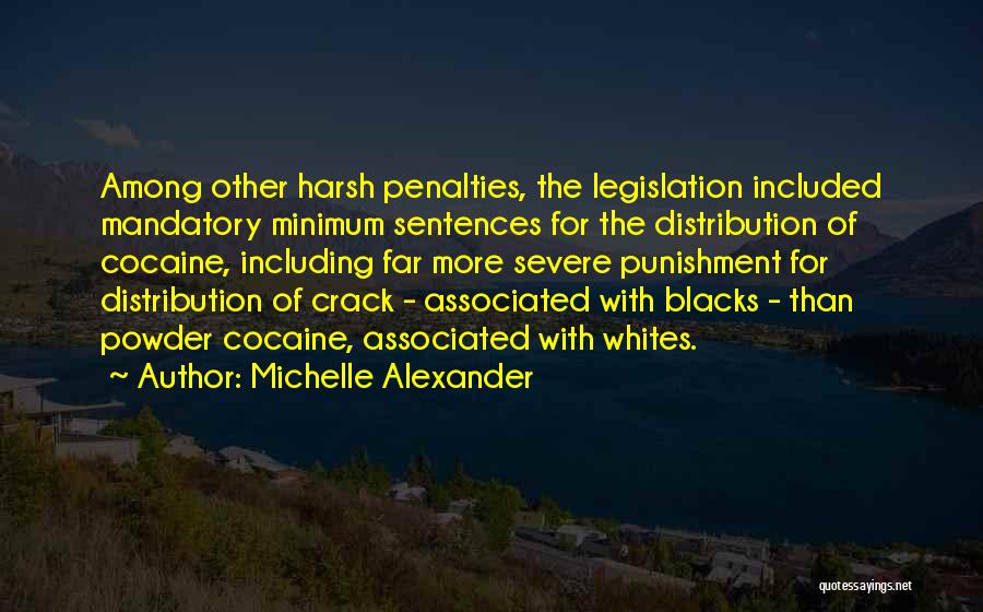 Michelle Alexander Quotes: Among Other Harsh Penalties, The Legislation Included Mandatory Minimum Sentences For The Distribution Of Cocaine, Including Far More Severe Punishment