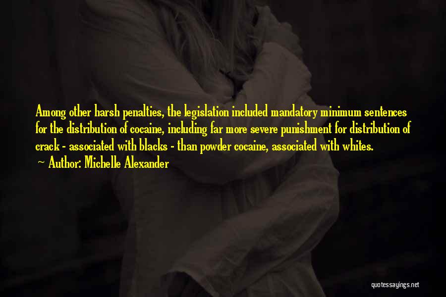 Michelle Alexander Quotes: Among Other Harsh Penalties, The Legislation Included Mandatory Minimum Sentences For The Distribution Of Cocaine, Including Far More Severe Punishment