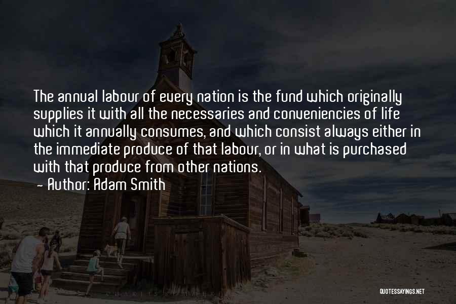 Adam Smith Quotes: The Annual Labour Of Every Nation Is The Fund Which Originally Supplies It With All The Necessaries And Conveniencies Of