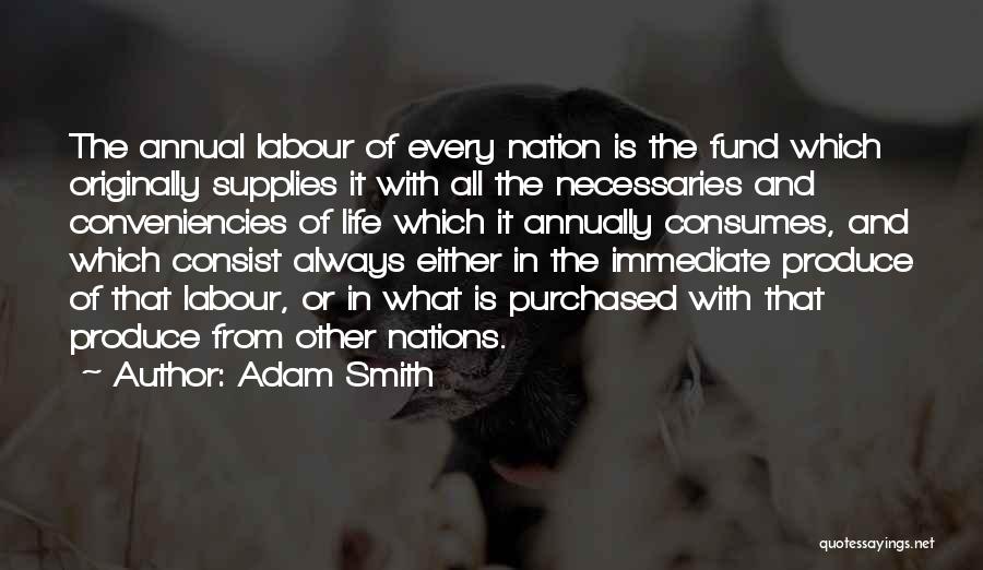 Adam Smith Quotes: The Annual Labour Of Every Nation Is The Fund Which Originally Supplies It With All The Necessaries And Conveniencies Of