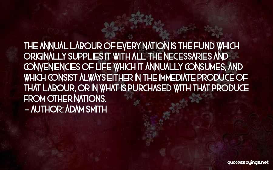 Adam Smith Quotes: The Annual Labour Of Every Nation Is The Fund Which Originally Supplies It With All The Necessaries And Conveniencies Of
