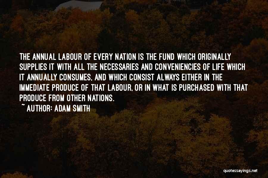 Adam Smith Quotes: The Annual Labour Of Every Nation Is The Fund Which Originally Supplies It With All The Necessaries And Conveniencies Of