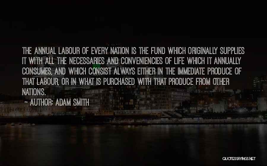 Adam Smith Quotes: The Annual Labour Of Every Nation Is The Fund Which Originally Supplies It With All The Necessaries And Conveniencies Of