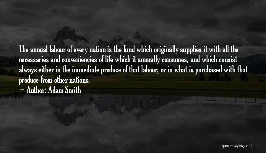 Adam Smith Quotes: The Annual Labour Of Every Nation Is The Fund Which Originally Supplies It With All The Necessaries And Conveniencies Of