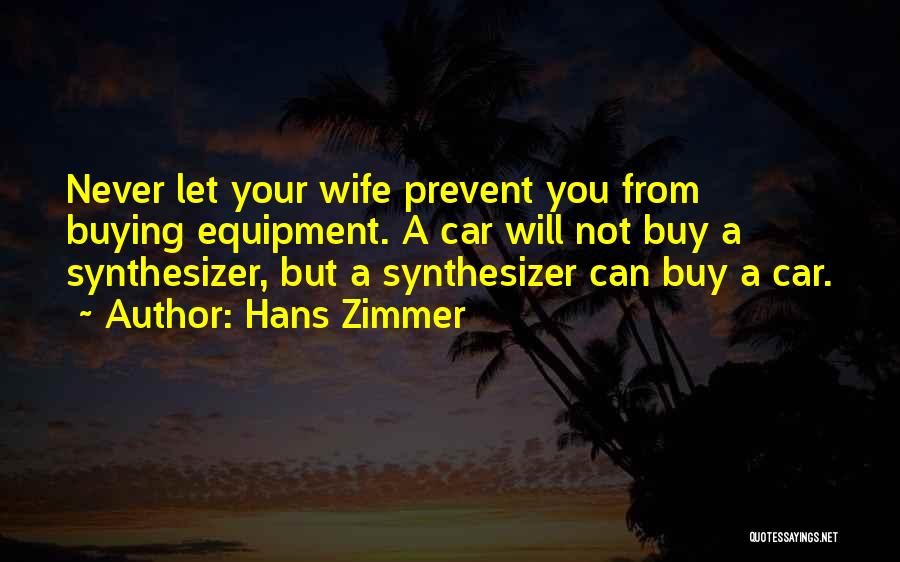 Hans Zimmer Quotes: Never Let Your Wife Prevent You From Buying Equipment. A Car Will Not Buy A Synthesizer, But A Synthesizer Can