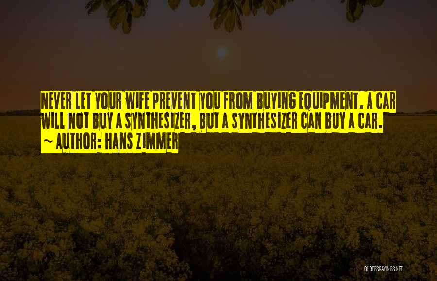 Hans Zimmer Quotes: Never Let Your Wife Prevent You From Buying Equipment. A Car Will Not Buy A Synthesizer, But A Synthesizer Can