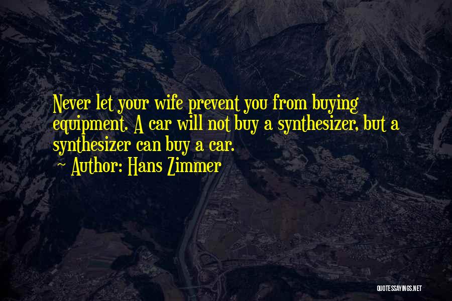 Hans Zimmer Quotes: Never Let Your Wife Prevent You From Buying Equipment. A Car Will Not Buy A Synthesizer, But A Synthesizer Can