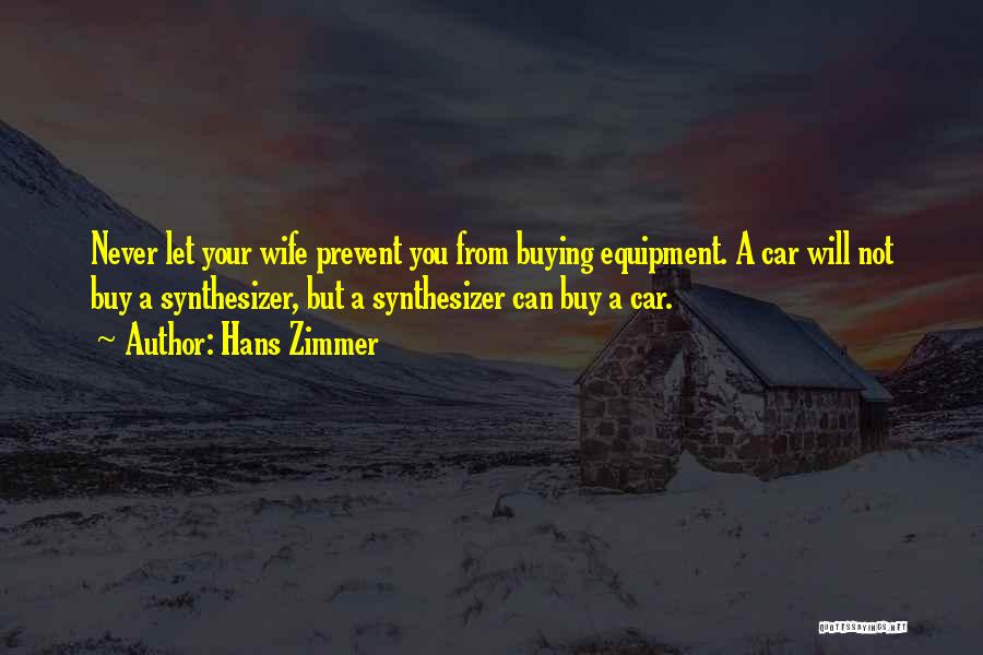 Hans Zimmer Quotes: Never Let Your Wife Prevent You From Buying Equipment. A Car Will Not Buy A Synthesizer, But A Synthesizer Can