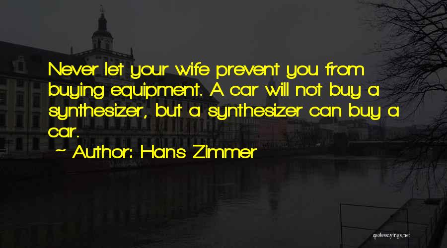 Hans Zimmer Quotes: Never Let Your Wife Prevent You From Buying Equipment. A Car Will Not Buy A Synthesizer, But A Synthesizer Can