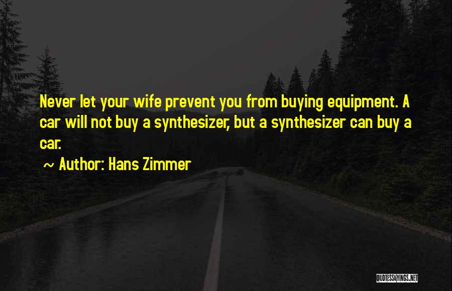 Hans Zimmer Quotes: Never Let Your Wife Prevent You From Buying Equipment. A Car Will Not Buy A Synthesizer, But A Synthesizer Can