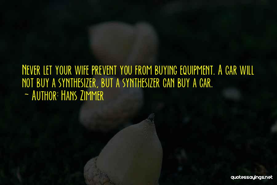 Hans Zimmer Quotes: Never Let Your Wife Prevent You From Buying Equipment. A Car Will Not Buy A Synthesizer, But A Synthesizer Can
