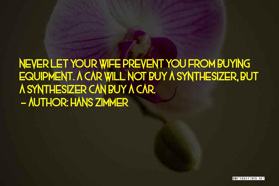 Hans Zimmer Quotes: Never Let Your Wife Prevent You From Buying Equipment. A Car Will Not Buy A Synthesizer, But A Synthesizer Can