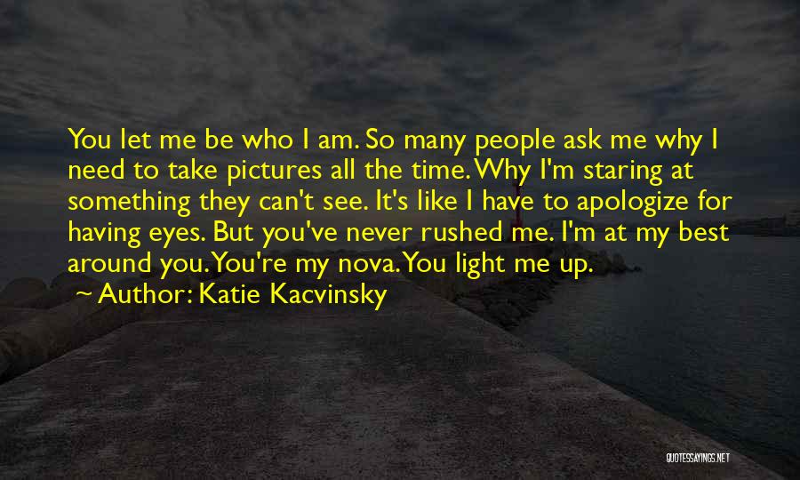 Katie Kacvinsky Quotes: You Let Me Be Who I Am. So Many People Ask Me Why I Need To Take Pictures All The